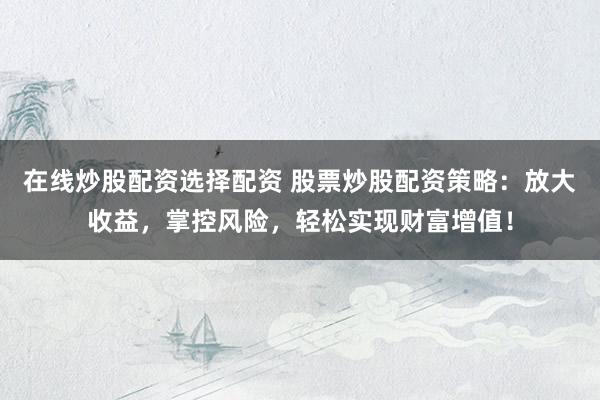 在线炒股配资选择配资 股票炒股配资策略：放大收益，掌控风险，轻松实现财富增值！