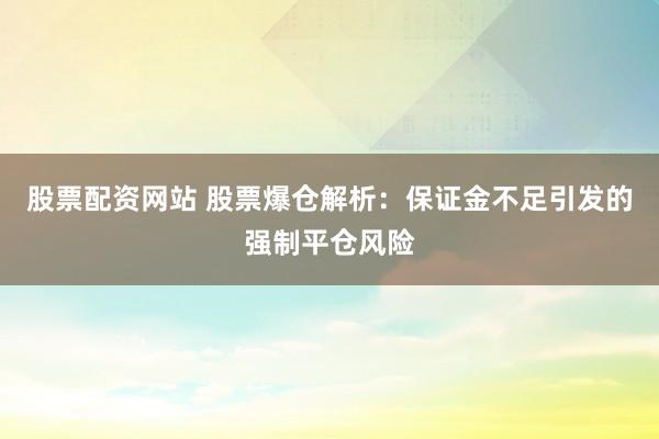 股票配资网站 股票爆仓解析：保证金不足引发的强制平仓风险
