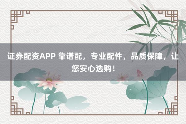 证券配资APP 靠谱配，专业配件，品质保障，让您安心选购！