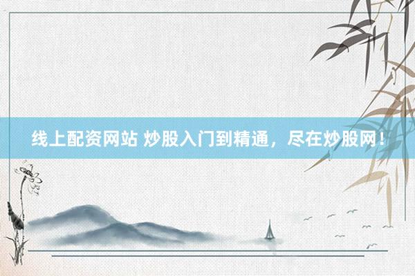 线上配资网站 炒股入门到精通，尽在炒股网！