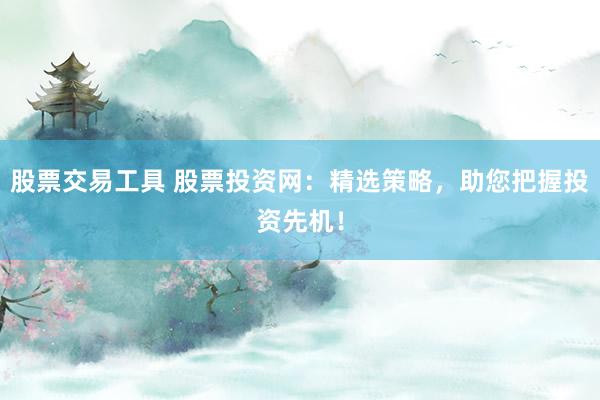 股票交易工具 股票投资网：精选策略，助您把握投资先机！