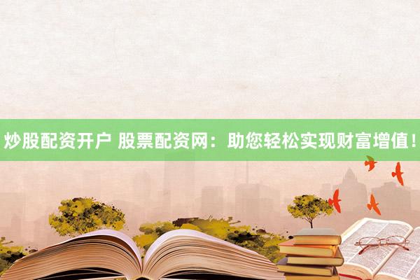 炒股配资开户 股票配资网：助您轻松实现财富增值！