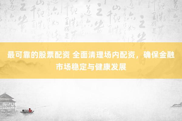 最可靠的股票配资 全面清理场内配资，确保金融市场稳定与健康发展