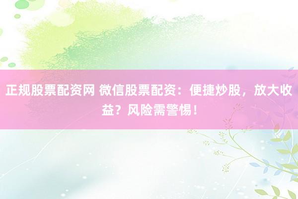 正规股票配资网 微信股票配资：便捷炒股，放大收益？风险需警惕！