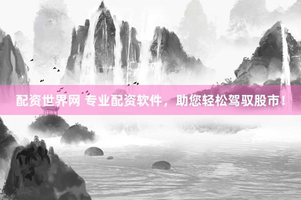 配资世界网 专业配资软件，助您轻松驾驭股市！