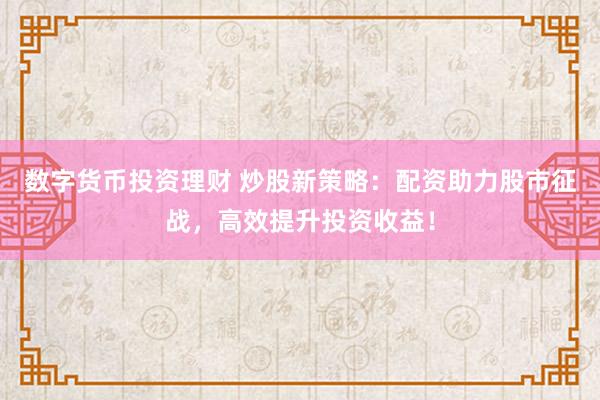 数字货币投资理财 炒股新策略：配资助力股市征战，高效提升投资收益！