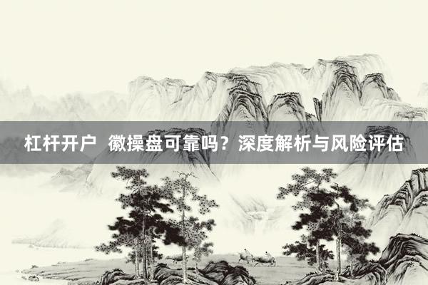 杠杆开户  徽操盘可靠吗？深度解析与风险评估