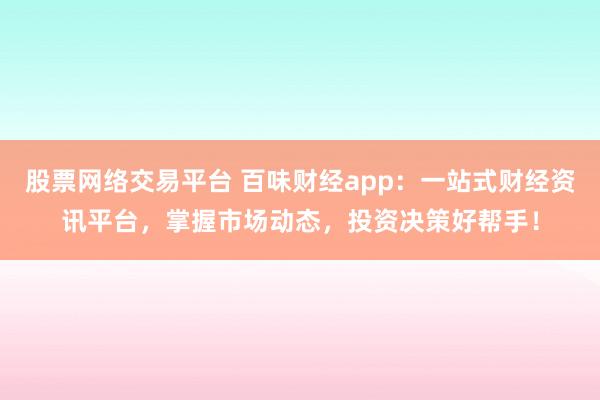 股票网络交易平台 百味财经app：一站式财经资讯平台，掌握市场动态，投资决策好帮手！