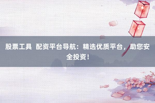 股票工具  配资平台导航:精选优质平台,助您安全投资!