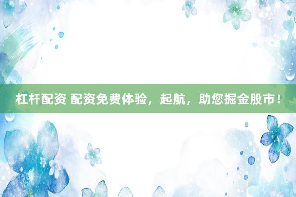 杠杆配资 配资免费体验,起航,助您掘金股市!