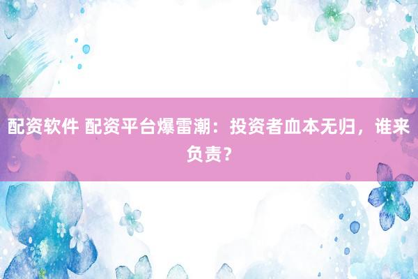 配资软件 配资平台爆雷潮:投资者血本无归,谁来负责?