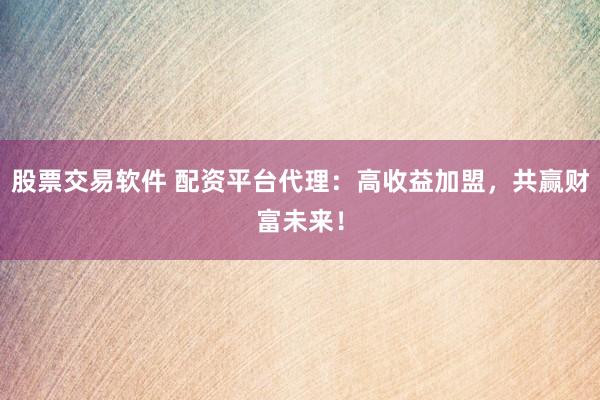 股票交易软件 配资平台代理:高收益加盟,共赢财富未来!