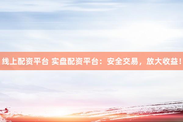 线上配资平台 实盘配资平台:安全交易,放大收益!