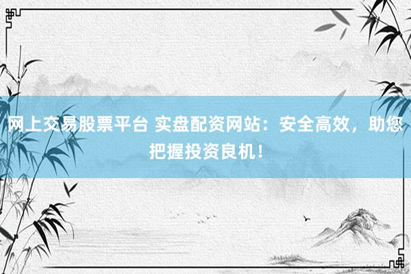 网上交易股票平台 实盘配资网站:安全高效,助您把握投资良机!