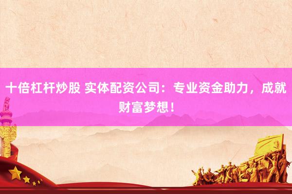 十倍杠杆炒股 实体配资公司:专业资金助力,成就财富梦想!