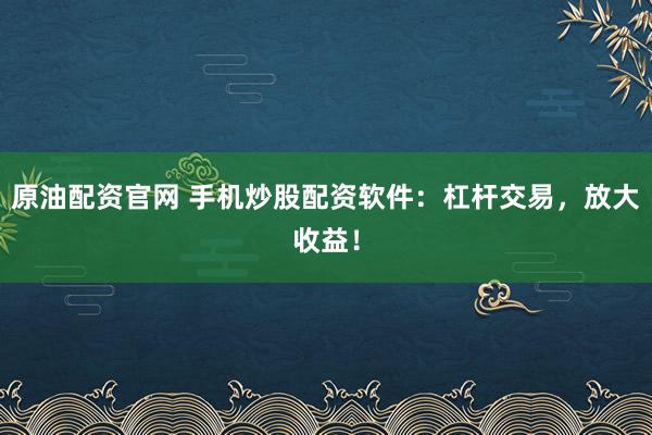 原油配资官网 手机炒股配资软件:杠杆交易,放大收益!