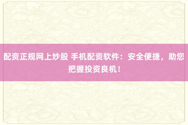 配资正规网上炒股 手机配资软件:安全便捷,助您把握投资良机!