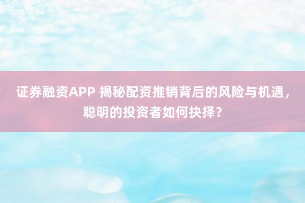 证券融资APP 揭秘配资推销背后的风险与机遇,聪明的投资者如何抉择?