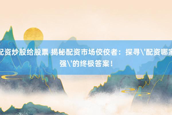 配资炒股给股票 揭秘配资市场佼佼者:探寻'配资哪家强'的终极答案!
