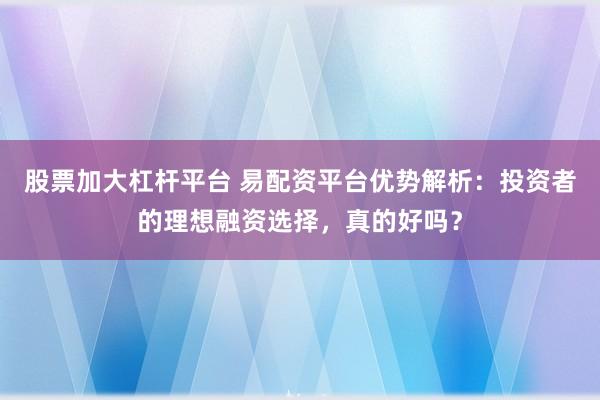 股票加大杠杆平台 易配资平台优势解析:投资者的理想融资选择,真的好吗?