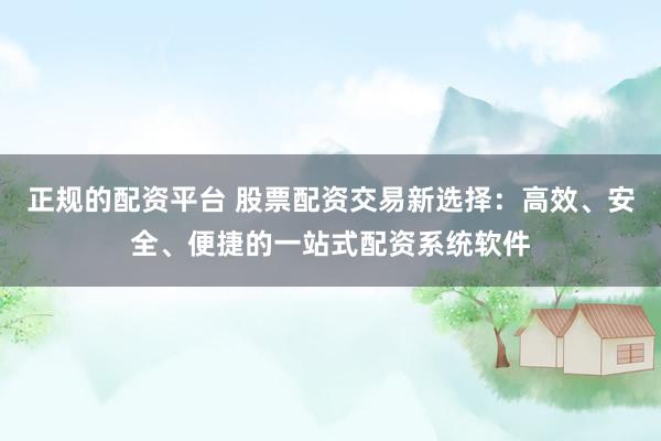 正规的配资平台 股票配资交易新选择:高效、安全、便捷的一站式配资系统软件