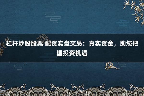 杠杆炒股股票 配资实盘交易:真实资金,助您把握投资机遇