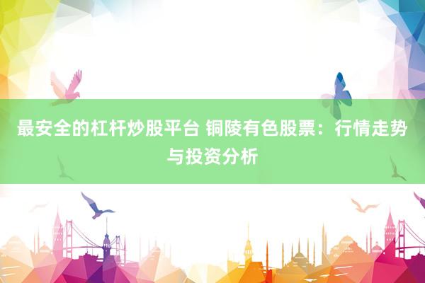 最安全的杠杆炒股平台 铜陵有色股票：行情走势与投资分析