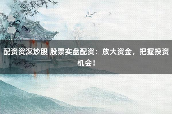 配资资深炒股 股票实盘配资：放大资金，把握投资机会！