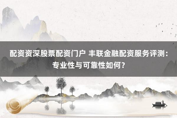 配资资深股票配资门户 丰联金融配资服务评测:专业性与可靠性如何?