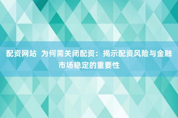配资网站 为何需关闭配资:揭示配资风险与金融市场稳定的重要性