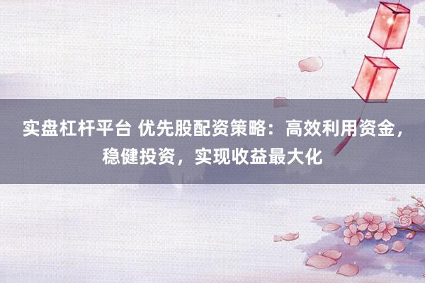 实盘杠杆平台 优先股配资策略:高效利用资金,稳健投资,实现收益最大化