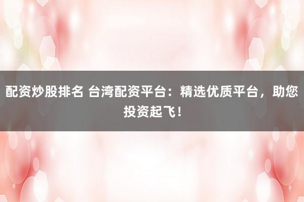 配资炒股排名 台湾配资平台：精选优质平台，助您投资起飞！