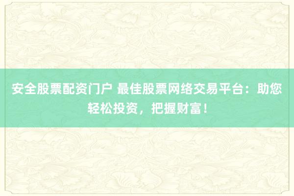 安全股票配资门户 最佳股票网络交易平台:助您轻松投资,把握财富!