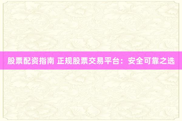 股票配资指南 正规股票交易平台：安全可靠之选