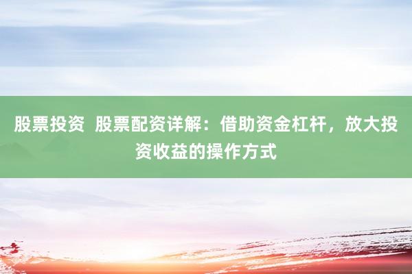 股票投资  股票配资详解：借助资金杠杆，放大投资收益的操作方式