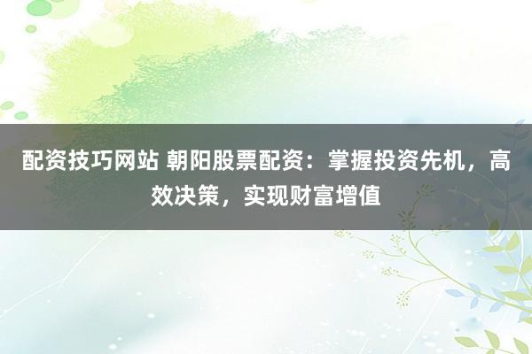 配资技巧网站 朝阳股票配资：掌握投资先机，高效决策，实现财富增值
