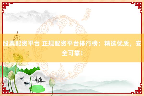 股票配资平台 正规配资平台排行榜：精选优质，安全可靠！