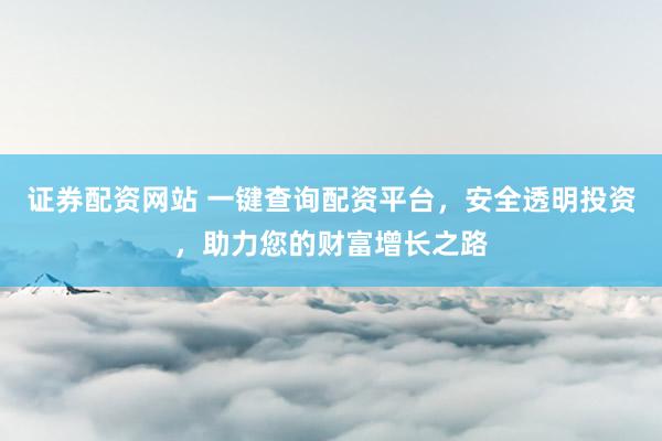 证券配资网站 一键查询配资平台,安全透明投资,助力您的财富增长之路