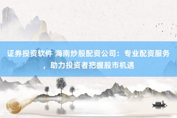 证券投资软件 海南炒股配资公司:专业配资服务,助力投资者把握股市机遇