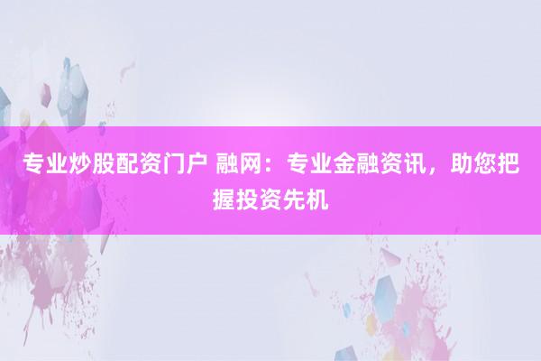 专业炒股配资门户 融网:专业金融资讯,助您把握投资先机