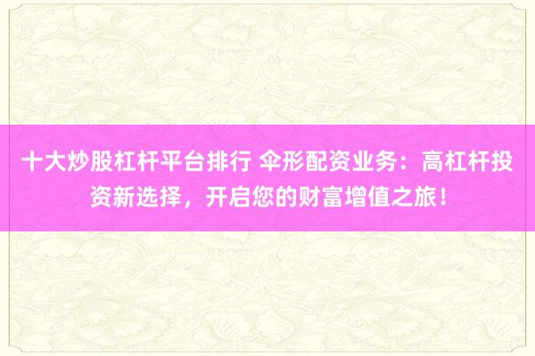十大炒股杠杆平台排行 伞形配资业务：高杠杆投资新选择，开启您的财富增值之旅！