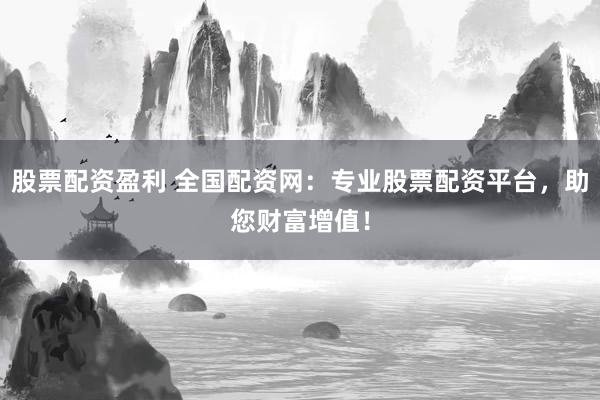 股票配资盈利 全国配资网:专业股票配资平台,助您财富增值!