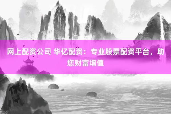 网上配资公司 华亿配资:专业股票配资平台,助您财富增值