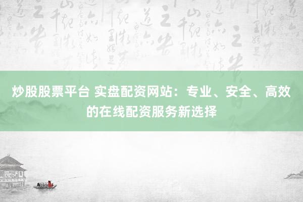 炒股股票平台 实盘配资网站：专业、安全、高效的在线配资服务新选择