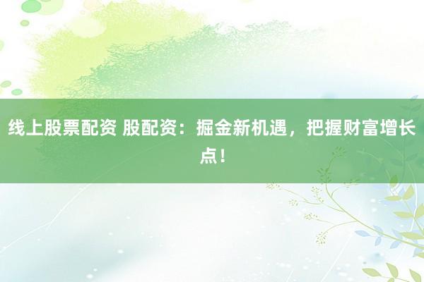线上股票配资 股配资：掘金新机遇，把握财富增长点！