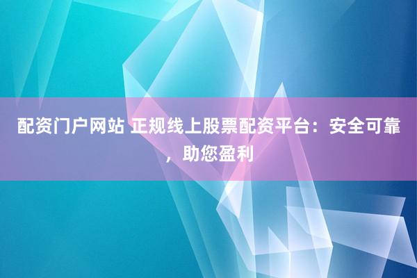 配资门户网站 正规线上股票配资平台：安全可靠，助您盈利