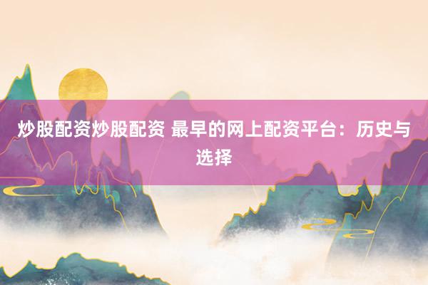炒股配资炒股配资 最早的网上配资平台：历史与选择