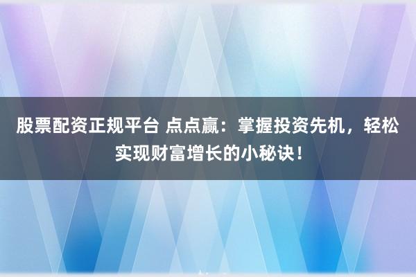 股票配资正规平台 点点赢:掌握投资先机,轻松实现财富增长的小秘诀!