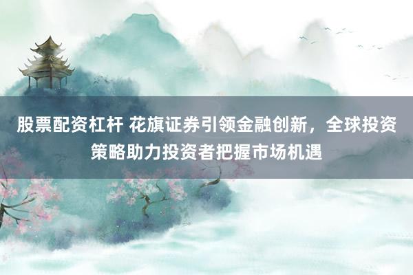 股票配资杠杆 花旗证券引领金融创新,全球投资策略助力投资者把握市场机遇