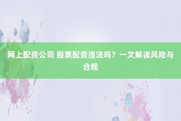 网上配资公司 股票配资违法吗?一文解读风险与合规